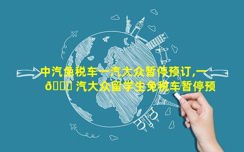 中汽免税车一汽大众暂停预订,一 🐛 汽大众留学生免税车暂停预定